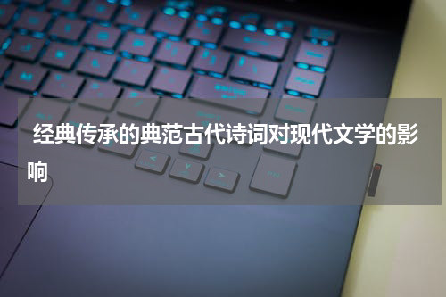  经典传承的典范古代诗词对现代文学的影响