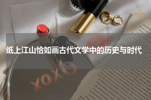  纸上江山恰如画古代文学中的历史与时代