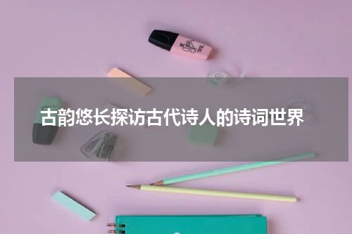  古韵悠长探访古代诗人的诗词世界