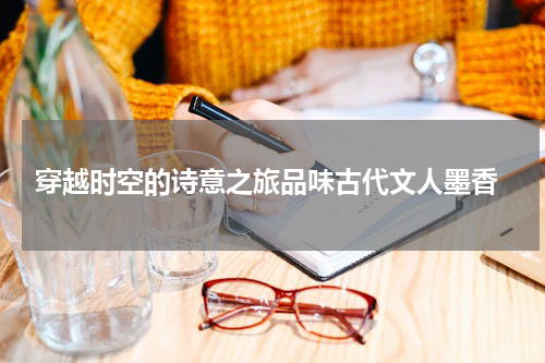  穿越时空的诗意之旅品味古代文人墨香