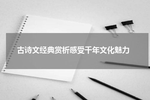  古诗文经典赏析感受千年文化魅力