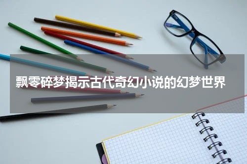  飘零碎梦揭示古代奇幻小说的幻梦世界