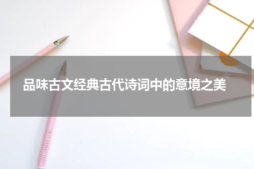  品味古文经典古代诗词中的意境之美