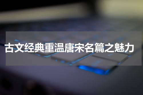  古文经典重温唐宋名篇之魅力