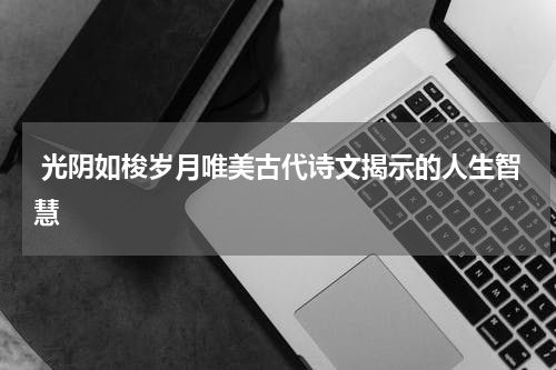  光阴如梭岁月唯美古代诗文揭示的人生智慧