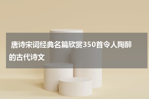  唐诗宋词经典名篇欣赏350首令人陶醉的古代诗文