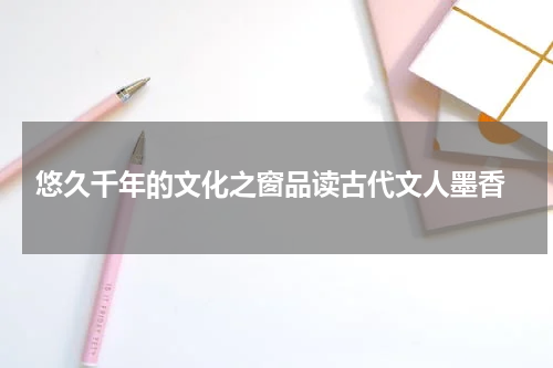 悠久千年的文化之窗品读古代文人墨香