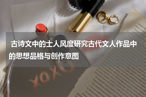  古诗文中的士人风度研究古代文人作品中的思想品格与创作意图