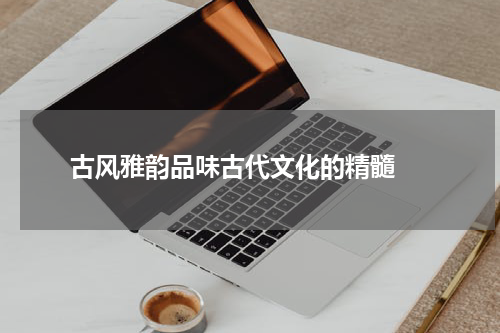  古风雅韵品味古代文化的精髓 