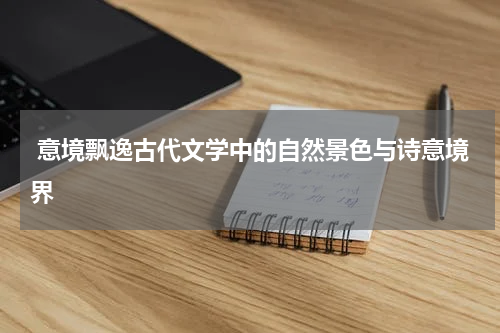  意境飘逸古代文学中的自然景色与诗意境界