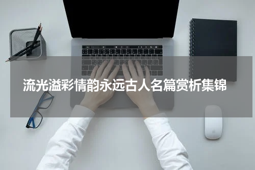  流光溢彩情韵永远古人名篇赏析集锦