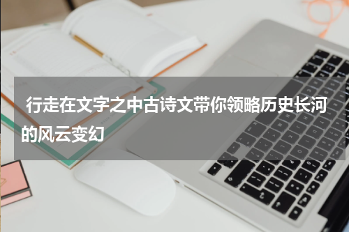  行走在文字之中古诗文带你领略历史长河的风云变幻
