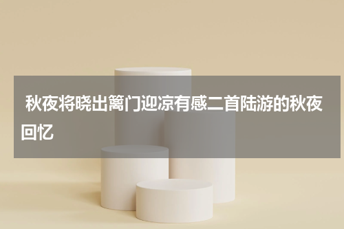  秋夜将晓出篱门迎凉有感二首陆游的秋夜回忆