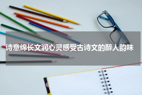  诗意绵长文润心灵感受古诗文的醉人韵味