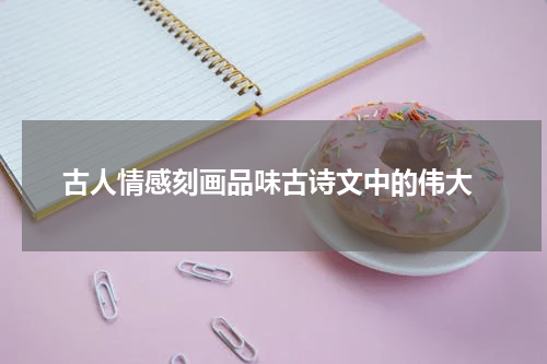  古人情感刻画品味古诗文中的伟大