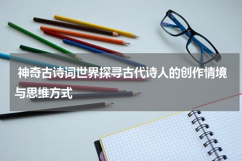  神奇古诗词世界探寻古代诗人的创作情境与思维方式