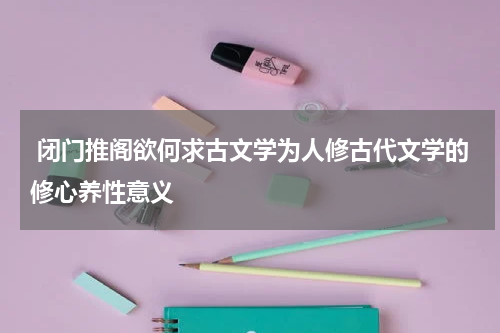  闭门推阁欲何求古文学为人修古代文学的修心养性意义