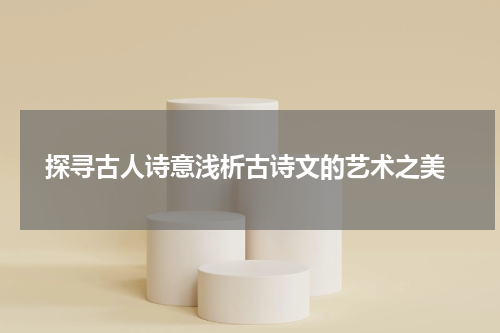  探寻古人诗意浅析古诗文的艺术之美