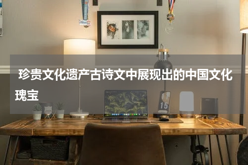  珍贵文化遗产古诗文中展现出的中国文化瑰宝