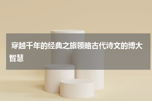  穿越千年的经典之旅领略古代诗文的博大智慧