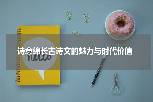  诗意绵长古诗文的魅力与时代价值