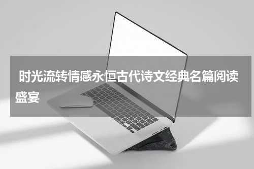  时光流转情感永恒古代诗文经典名篇阅读盛宴