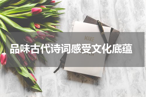  品味古代诗词感受文化底蕴
