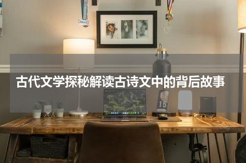 古代文学探秘解读古诗文中的背后故事