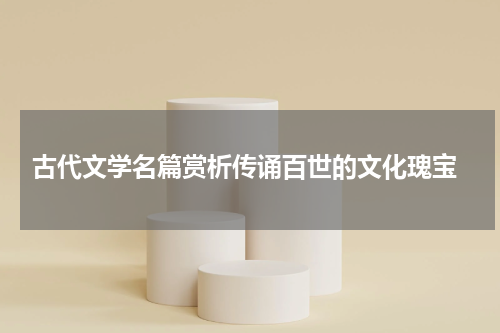  古代文学名篇赏析传诵百世的文化瑰宝