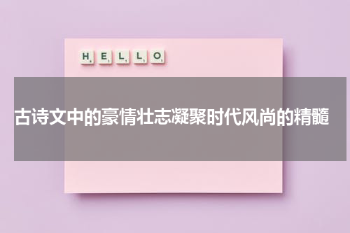 古诗文中的豪情壮志凝聚时代风尚的精髓