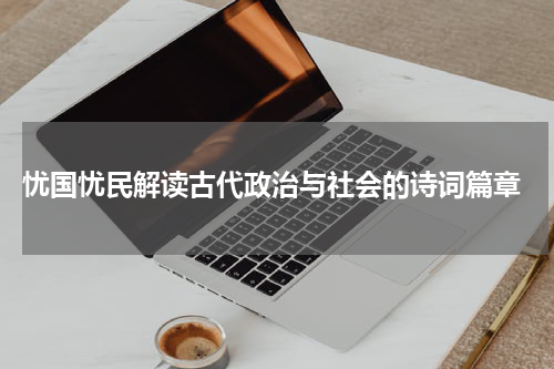  忧国忧民解读古代政治与社会的诗词篇章