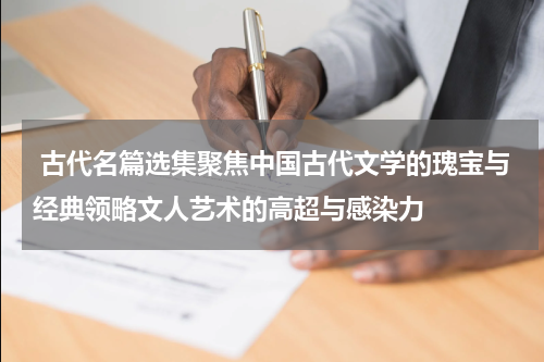  古代名篇选集聚焦中国古代文学的瑰宝与经典领略文人艺术的高超与感染力