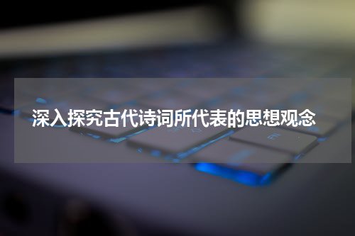  深入探究古代诗词所代表的思想观念