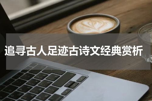  追寻古人足迹古诗文经典赏析