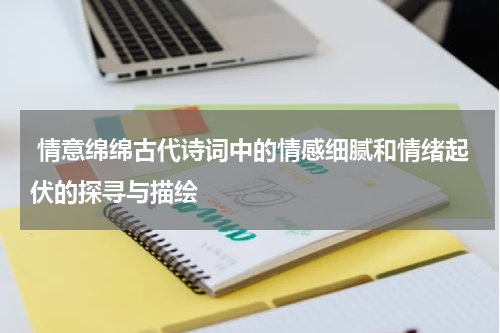  情意绵绵古代诗词中的情感细腻和情绪起伏的探寻与描绘