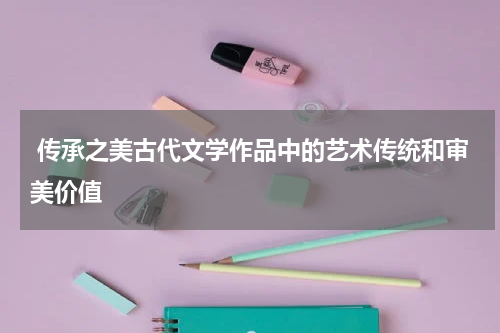  传承之美古代文学作品中的艺术传统和审美价值