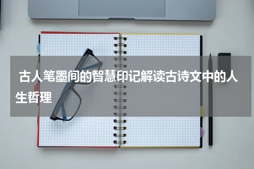  古人笔墨间的智慧印记解读古诗文中的人生哲理