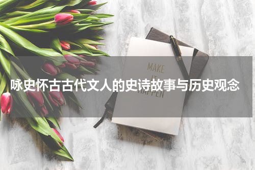  咏史怀古古代文人的史诗故事与历史观念