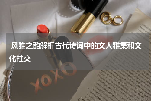  风雅之韵解析古代诗词中的文人雅集和文化社交