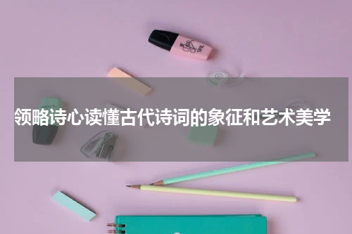  领略诗心读懂古代诗词的象征和艺术美学