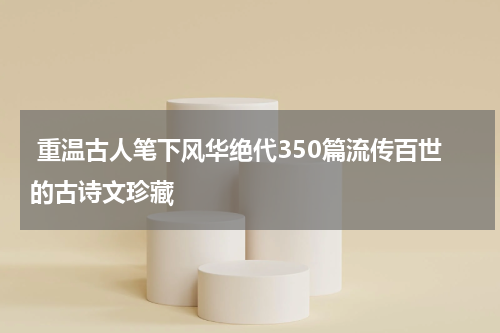  重温古人笔下风华绝代350篇流传百世的古诗文珍藏