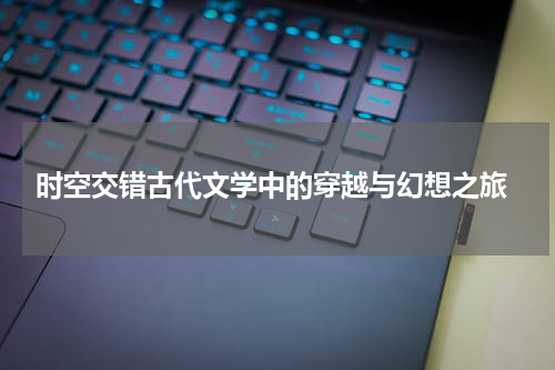  时空交错古代文学中的穿越与幻想之旅