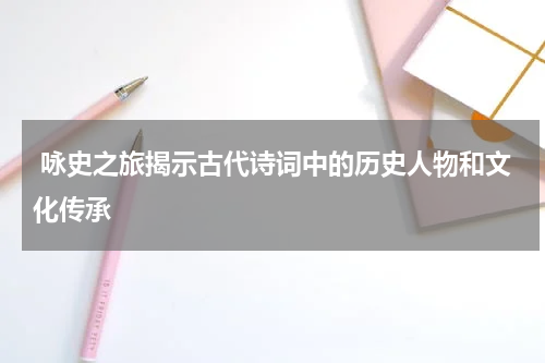  咏史之旅揭示古代诗词中的历史人物和文化传承