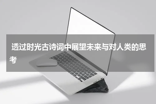  透过时光古诗词中展望未来与对人类的思考
