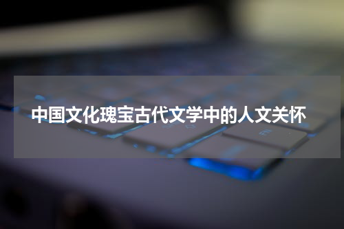  中国文化瑰宝古代文学中的人文关怀
