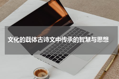  文化的载体古诗文中传承的智慧与思想