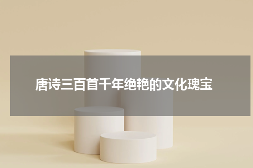  唐诗三百首千年绝艳的文化瑰宝
