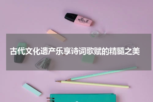 古代文化遗产乐享诗词歌赋的精髓之美