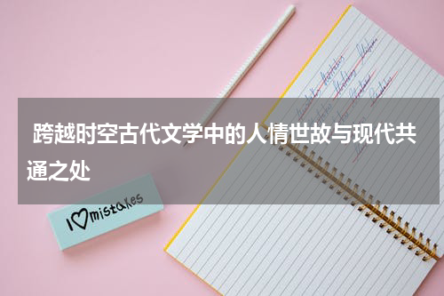  跨越时空古代文学中的人情世故与现代共通之处