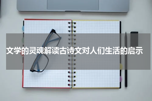  文学的灵魂解读古诗文对人们生活的启示